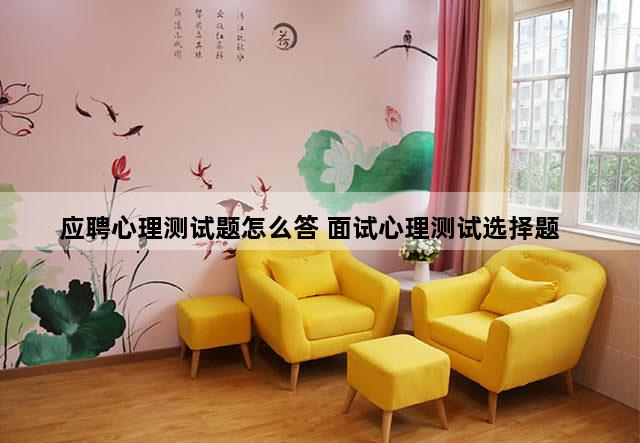应聘心理测试题怎么答 面试心理测试选择题